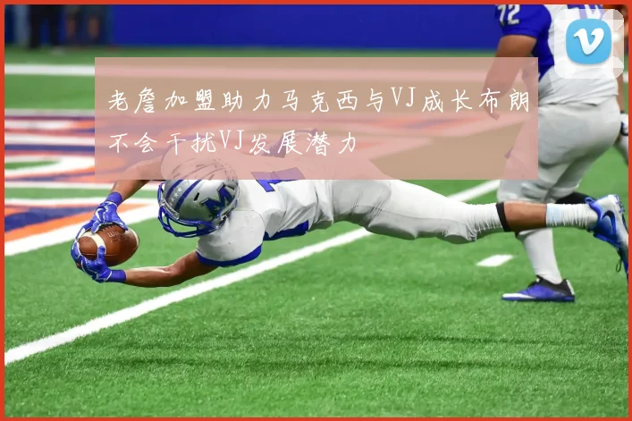 老詹加盟助力马克西与VJ成长布朗不会干扰VJ发展潜力